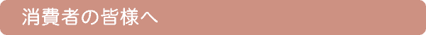 消費者の皆様へ